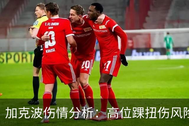 加克波伤情分析：高位踝扭伤风险，长期缺阵的可能性需警惕